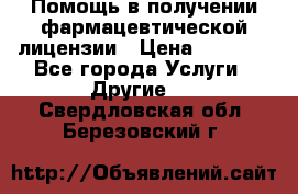 Помощь в получении фармацевтической лицензии › Цена ­ 1 000 - Все города Услуги » Другие   . Свердловская обл.,Березовский г.